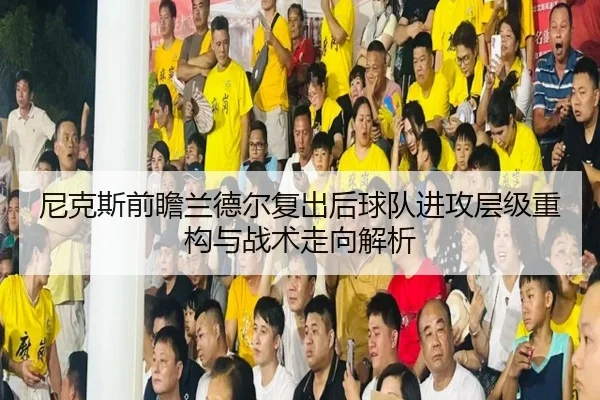 尼克斯前瞻兰德尔复出后球队进攻层级重构与战术走向解析