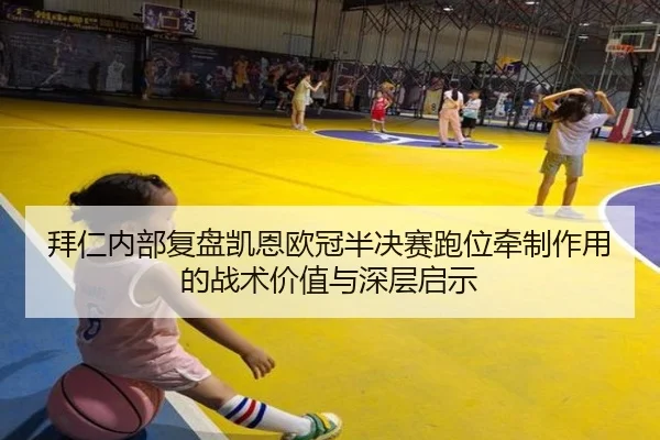 拜仁内部复盘凯恩欧冠半决赛跑位牵制作用的战术价值与深层启示