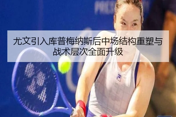 尤文引入库普梅纳斯后中场结构重塑与战术层次全面升级