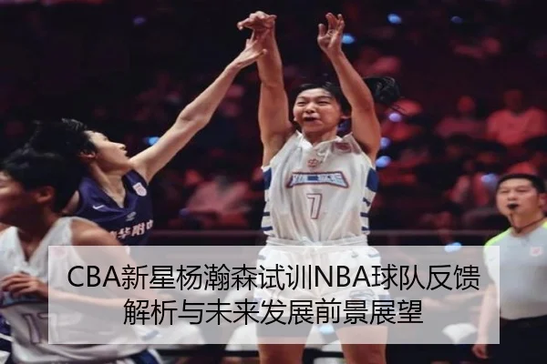 CBA新星杨瀚森试训NBA球队反馈解析与未来发展前景展望