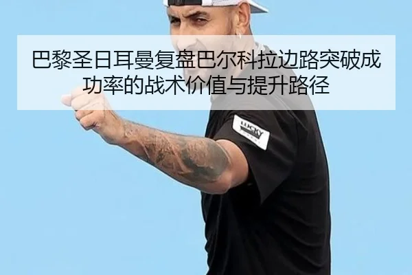 巴黎圣日耳曼复盘巴尔科拉边路突破成功率的战术价值与提升路径